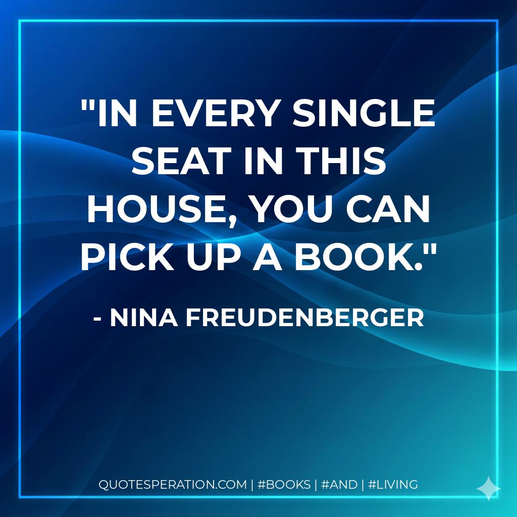 IN EVERY SINGLE SEAT IN THIS HOUSE, YOU CAN PICK UP A BOOK. - Nina Freudenberger