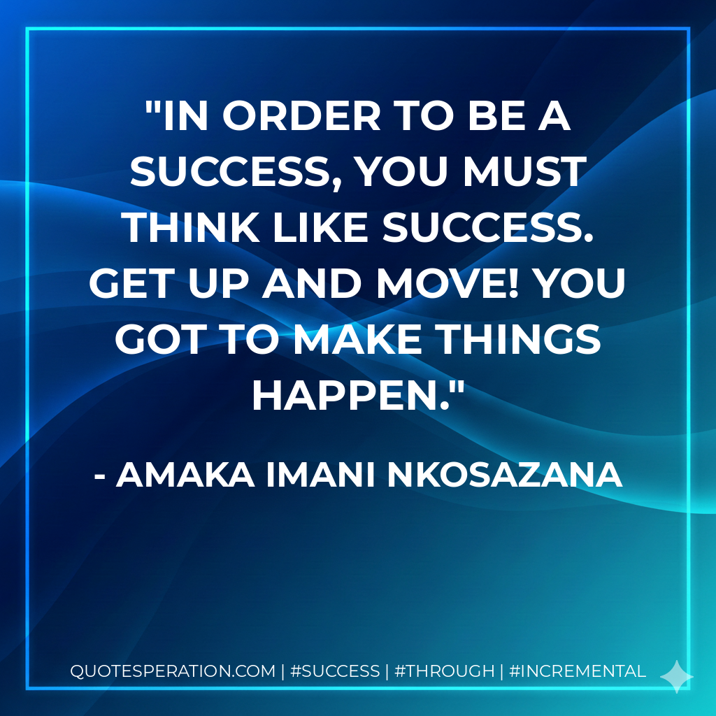 In order to be a success, you must think like success. Get up and move! You got to make things happen. - Amaka Imani Nkosazana