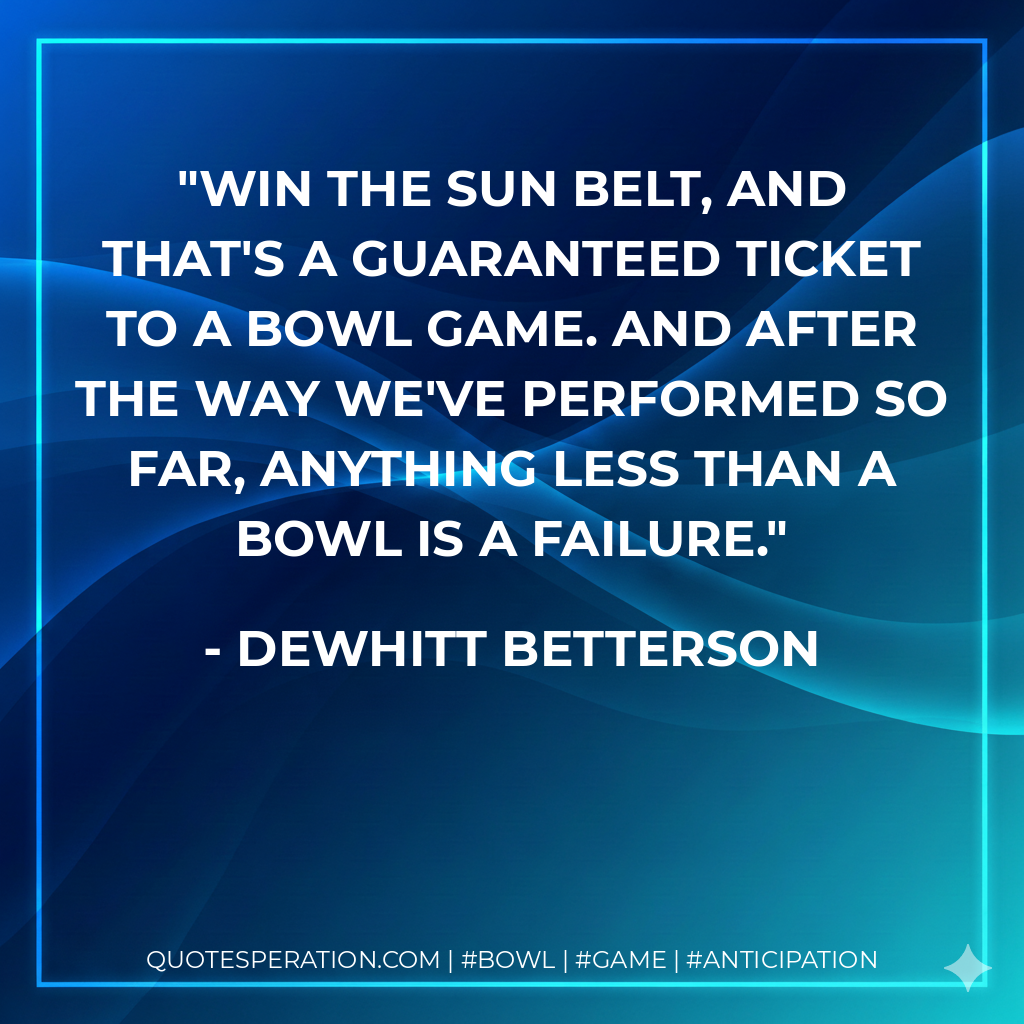Win the Sun Belt, and that's a guaranteed ticket to a bowl game. And after the way we've performed so far, anything less than a bowl is a failure.