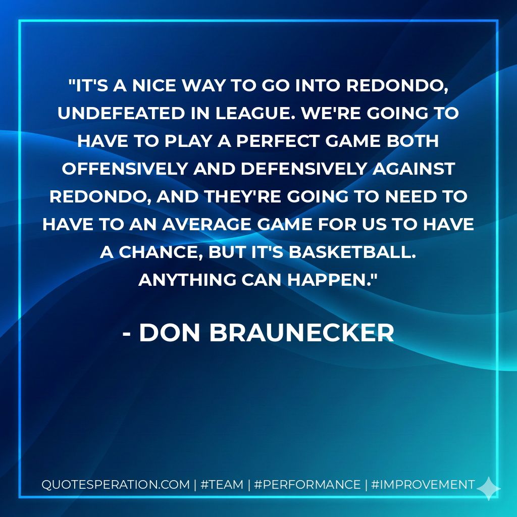 It's a nice way to go into Redondo, undefeated in league. We're going to have to play a perfect game both offensively and defensively against Redondo, and they're going to need to have to an average game for us to have a chance, but it's basketball. Anything can happen.