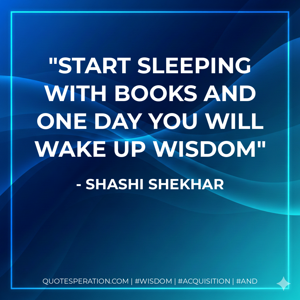 Start sleeping with books and one day you will wake up wisdom