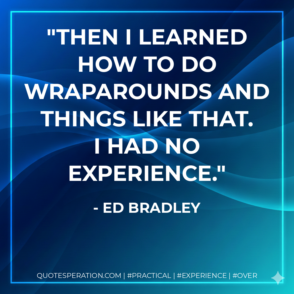 Then I learned how to do wraparounds and things like that. I had no experience. - Ed Bradley
