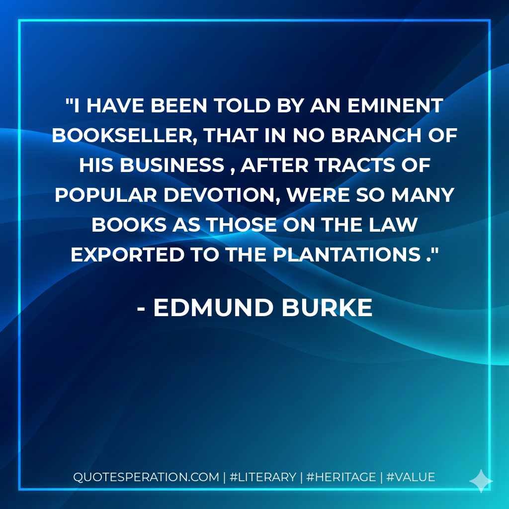 I have been told by an eminent bookseller, that in no branch of his business , after tracts of popular devotion, were so many books as those on the law exported to the Plantations . - Edmund Burke