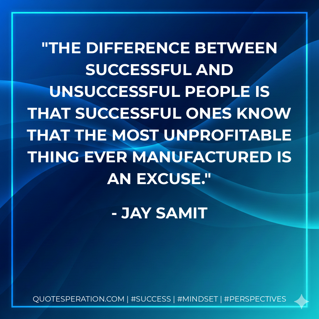 The difference between successful and unsuccessful people is that successful ones know that the most unprofitable thing ever manufactured is an excuse. - Jay Samit