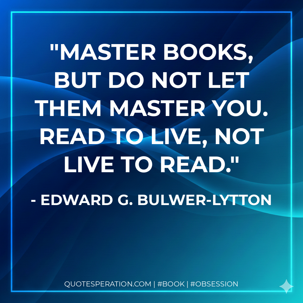 Master books, but do not let them master you. Read to live, not live to read. - Edward G. Bulwer-Lytton