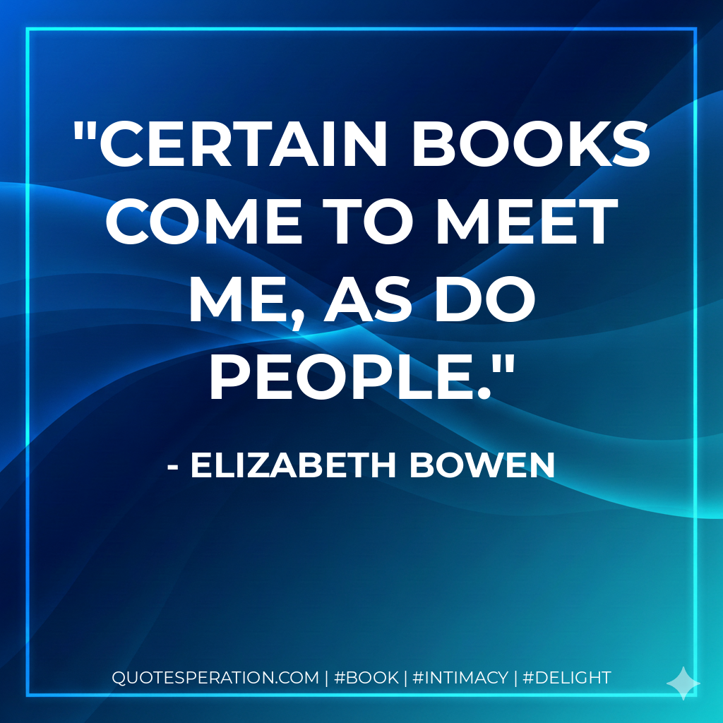 Certain books come to meet me, as do people. - Elizabeth Bowen