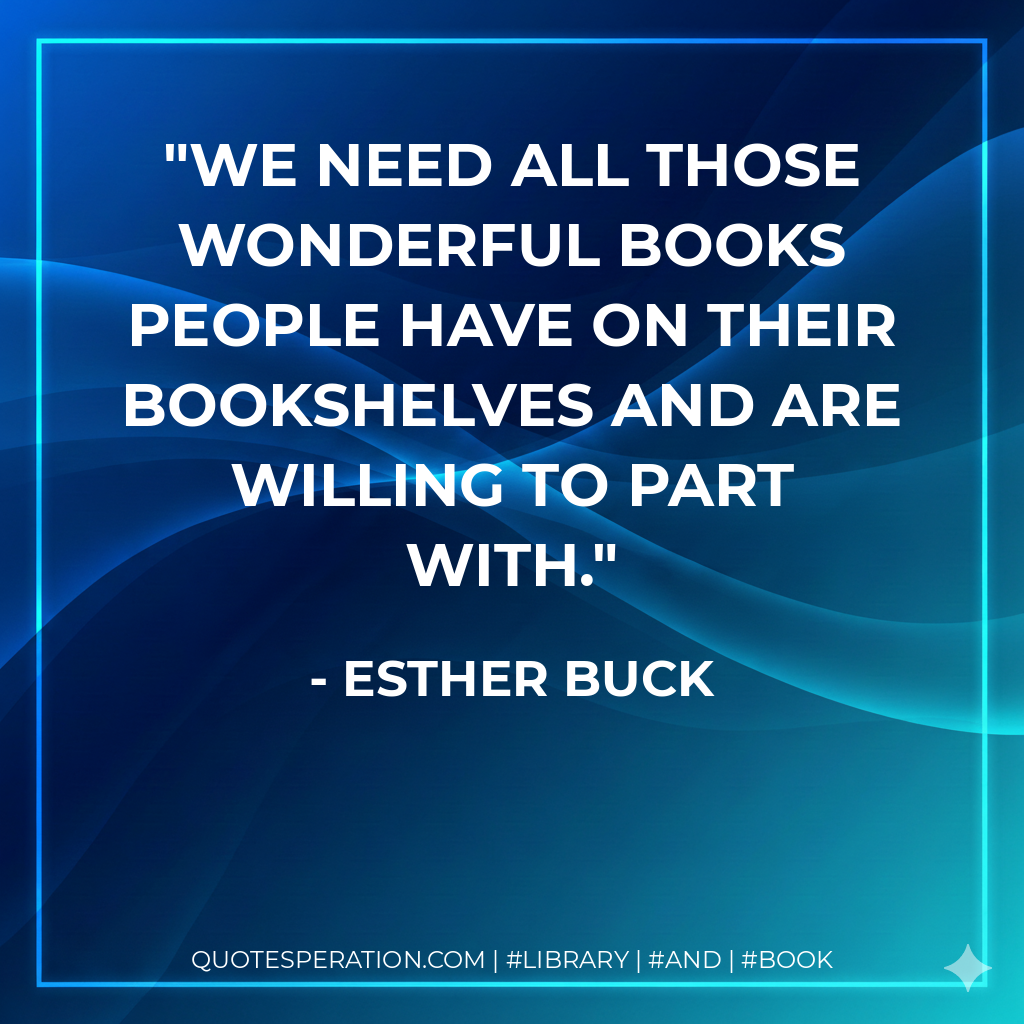 We need all those wonderful books people have on their bookshelves and are willing to part with. - Esther Buck