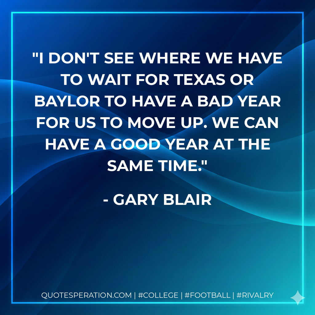 I don't see where we have to wait for Texas or Baylor to have a bad year for us to move up. We can have a good year at the same time.
