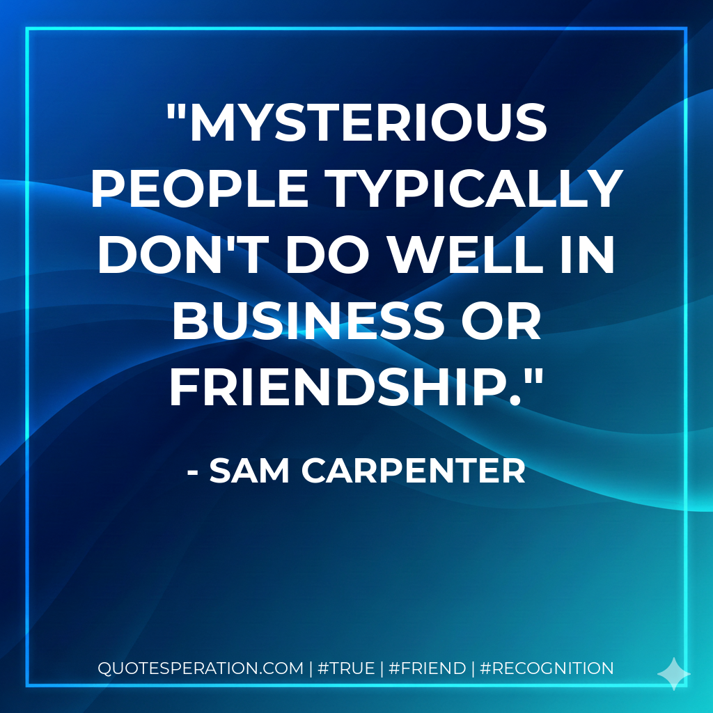 Mysterious people typically don't do well in business or friendship.