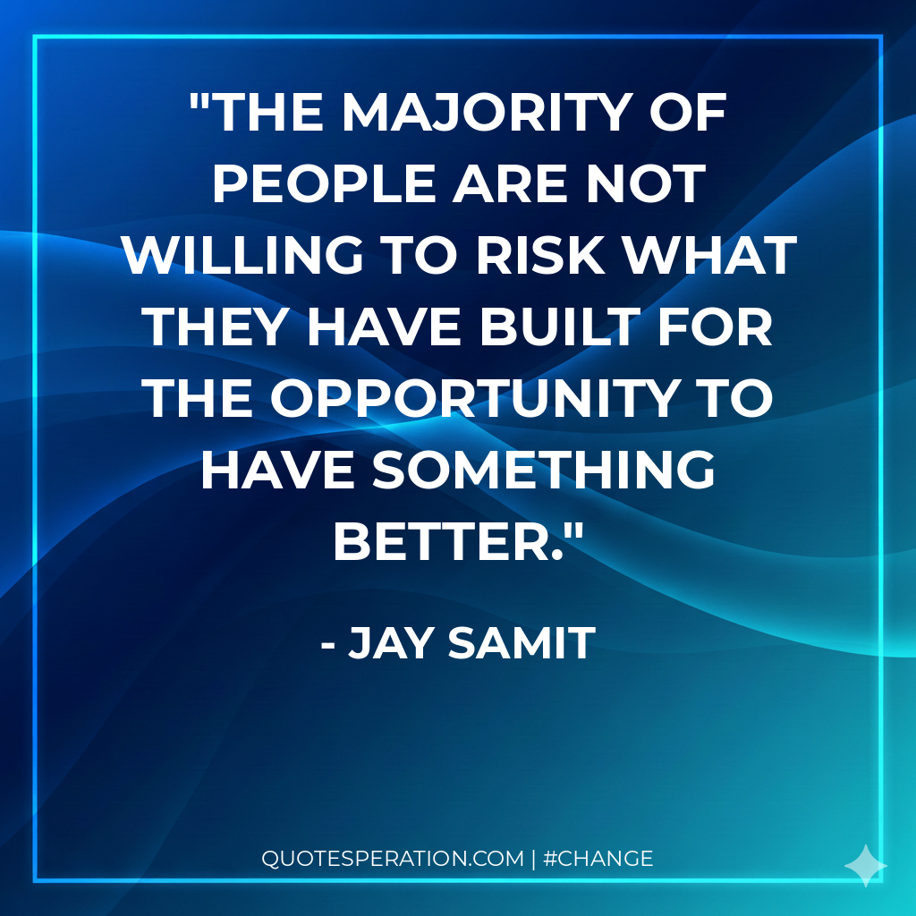 The majority of people are not willing to risk what they have built for the opportunity to have something better.