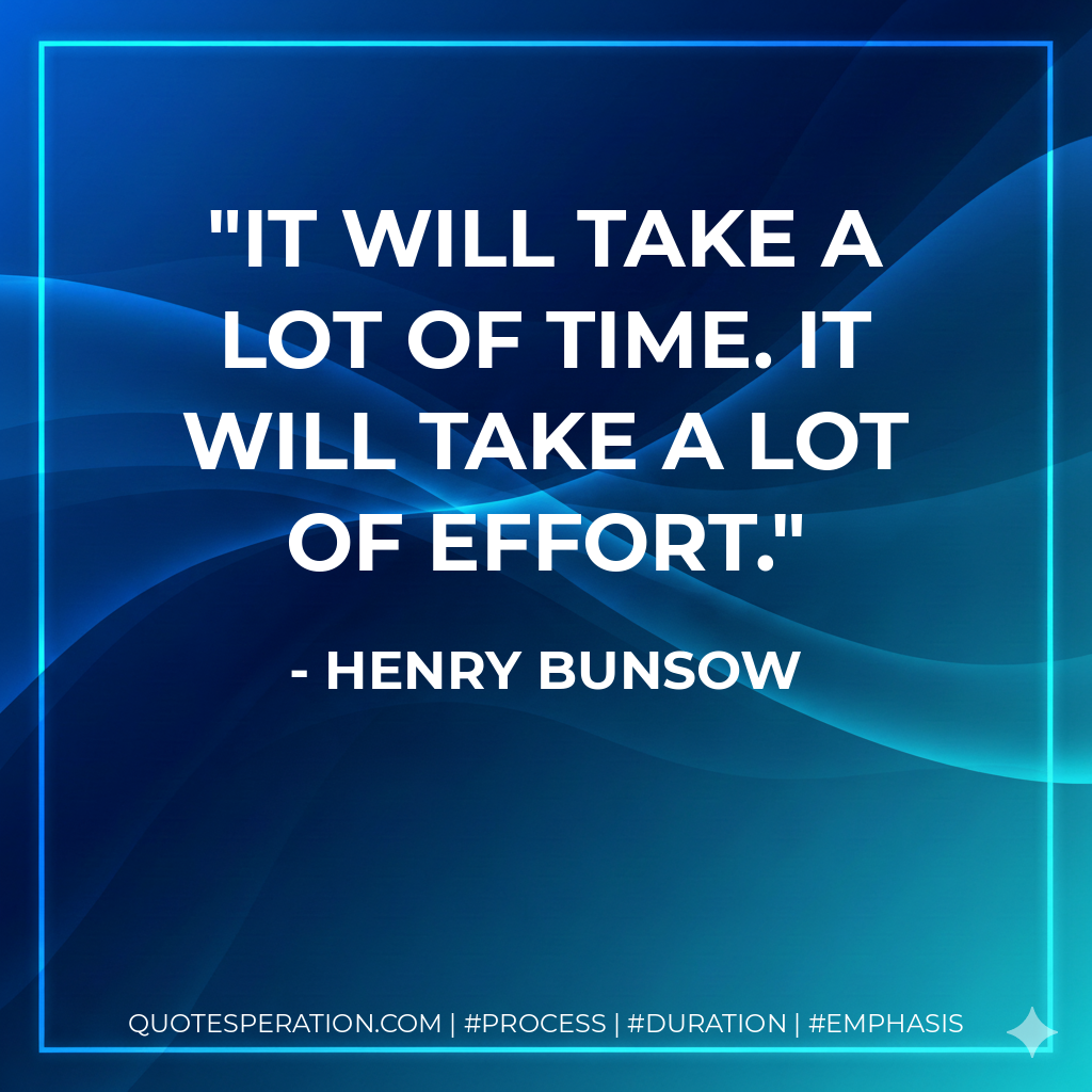 It will take a lot of time. It will take a lot of effort.