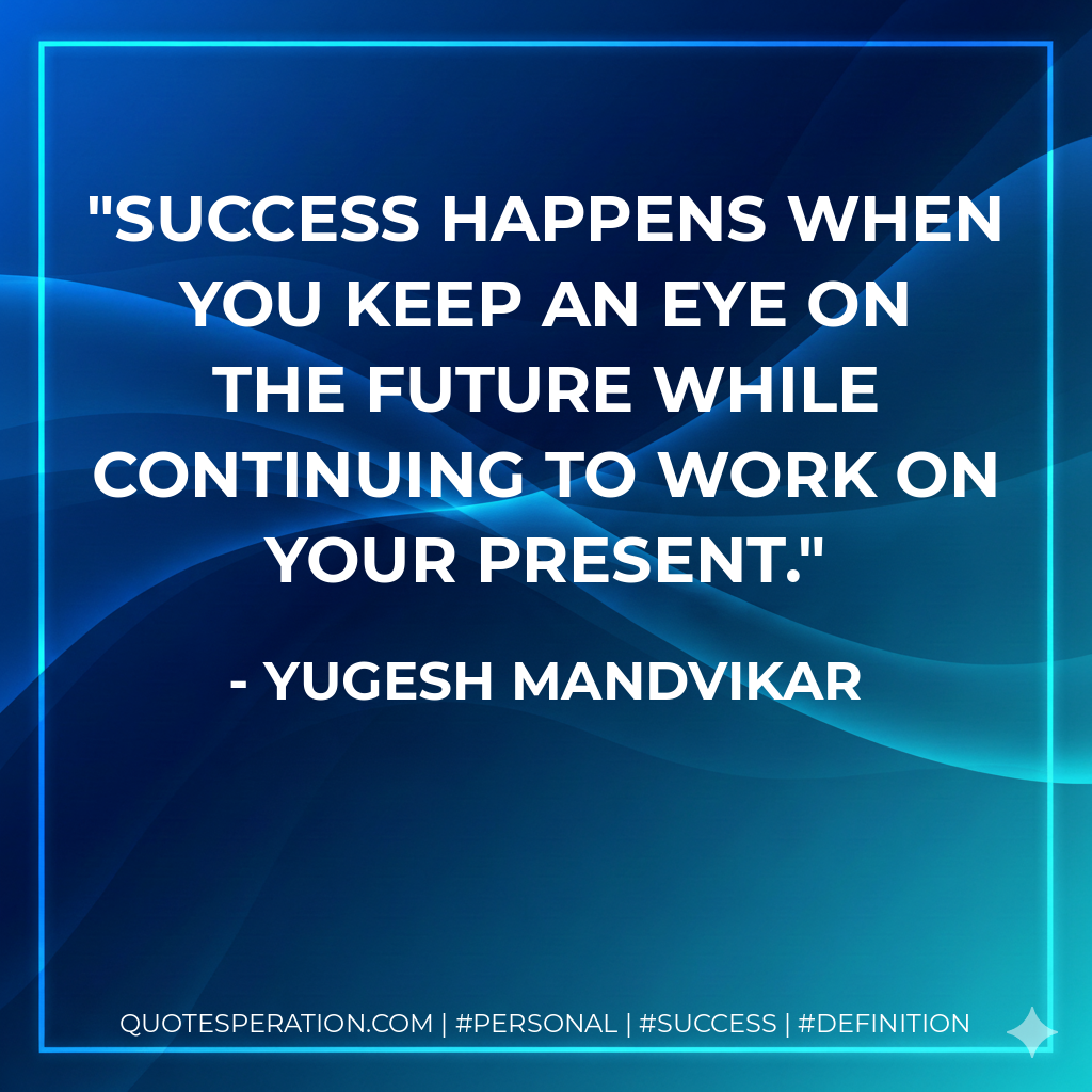 Success happens when you keep an eye on the future while continuing to work on your present. - Yugesh Mandvikar