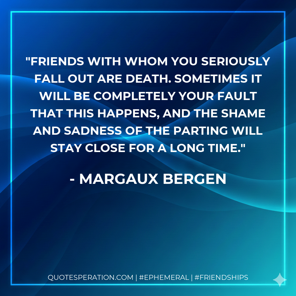 Friends with whom you seriously fall out are death. Sometimes it will be completely your fault that this happens, and the shame and sadness of the parting will stay close for a long time.