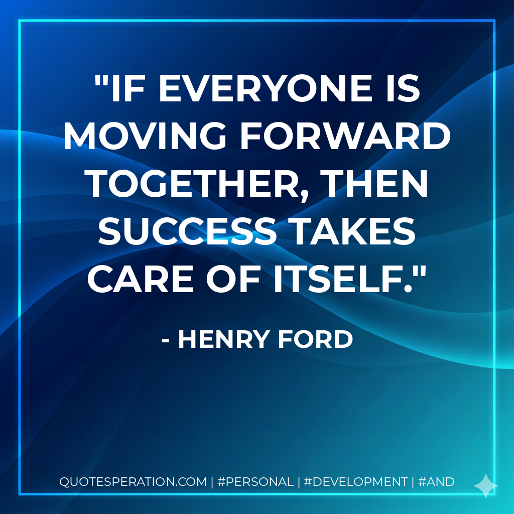 If everyone is moving forward together, then success takes care of itself. - Henry Ford