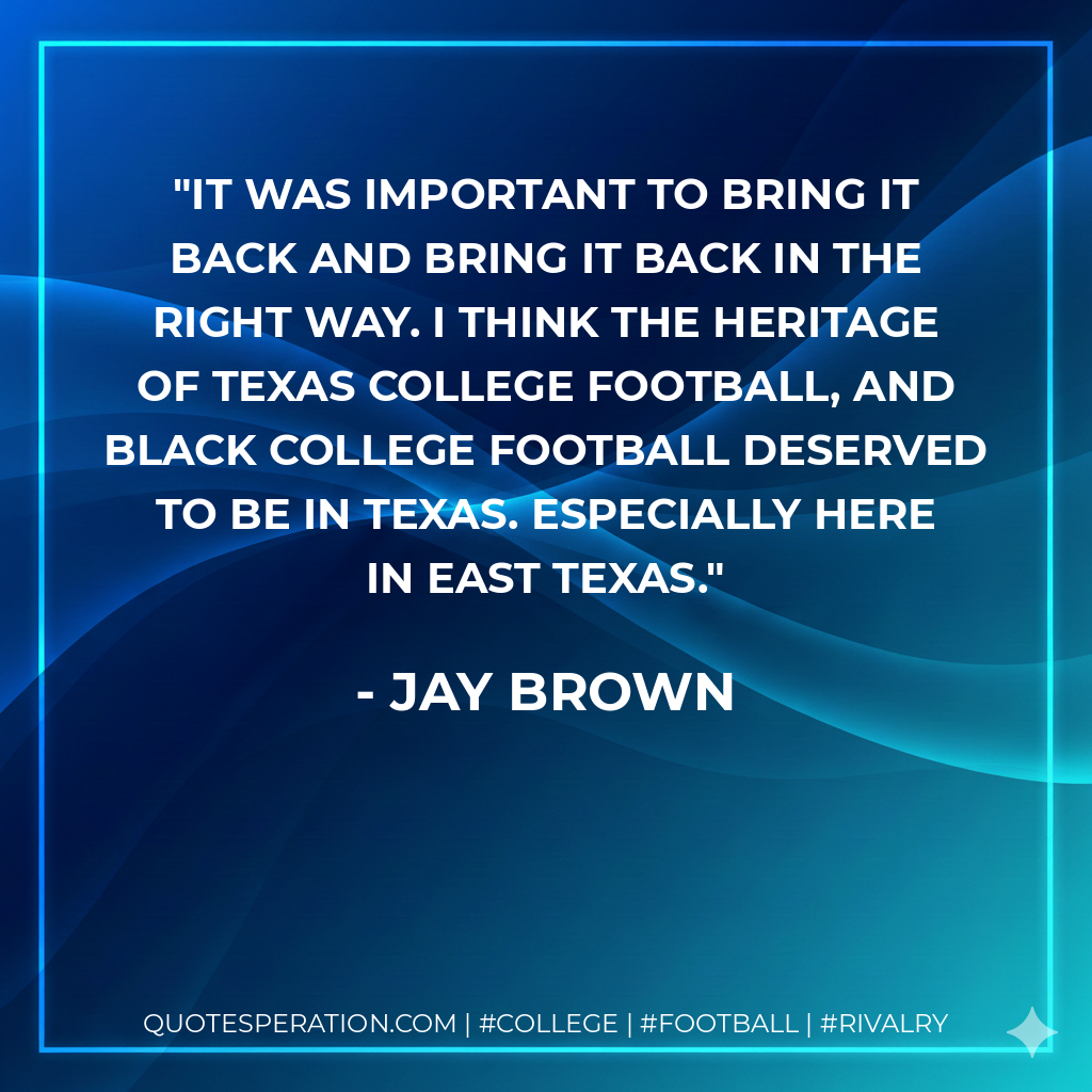 It was important to bring it back and bring it back in the right way. I think the heritage of Texas College football, and Black college football deserved to be in Texas. Especially here in East Texas.