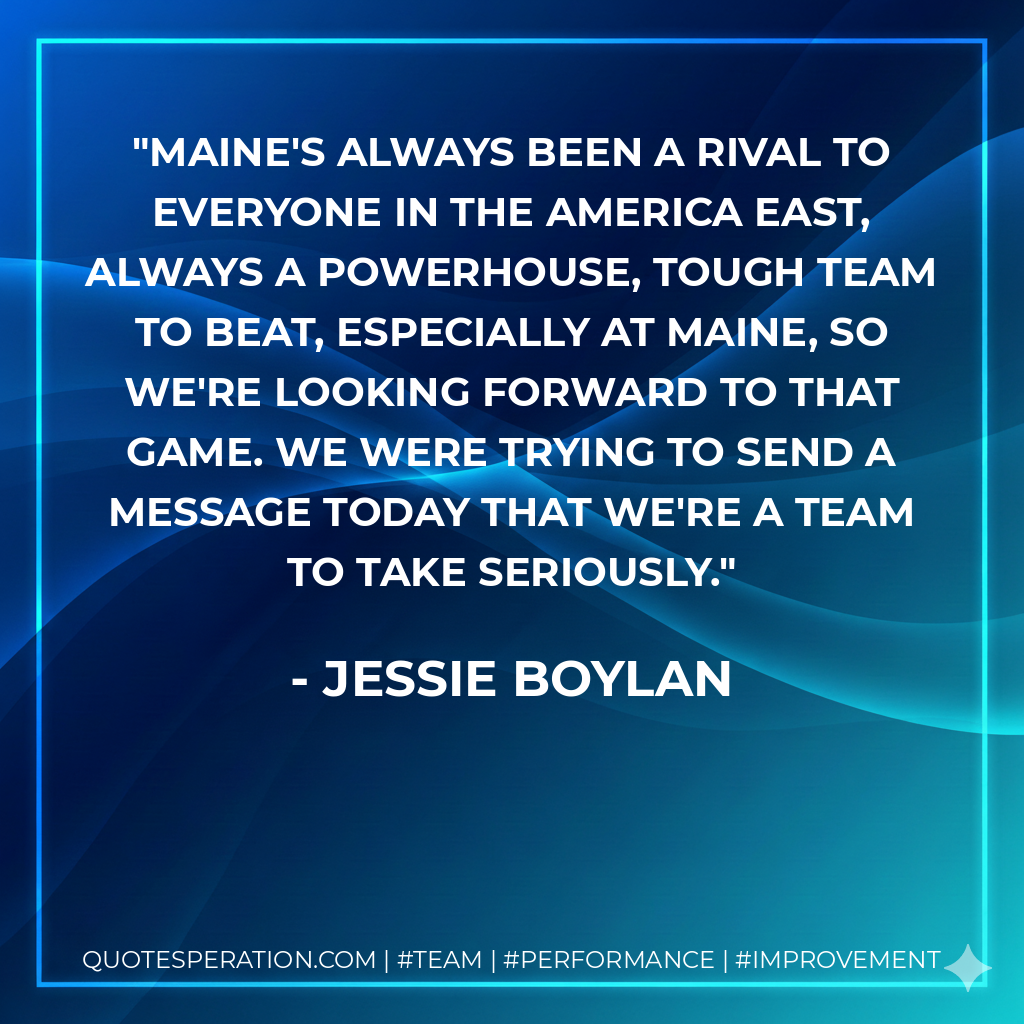 Maine's always been a rival to everyone in the America East, always a powerhouse, tough team to beat, especially at Maine, so we're looking forward to that game. We were trying to send a message today that we're a team to take seriously.