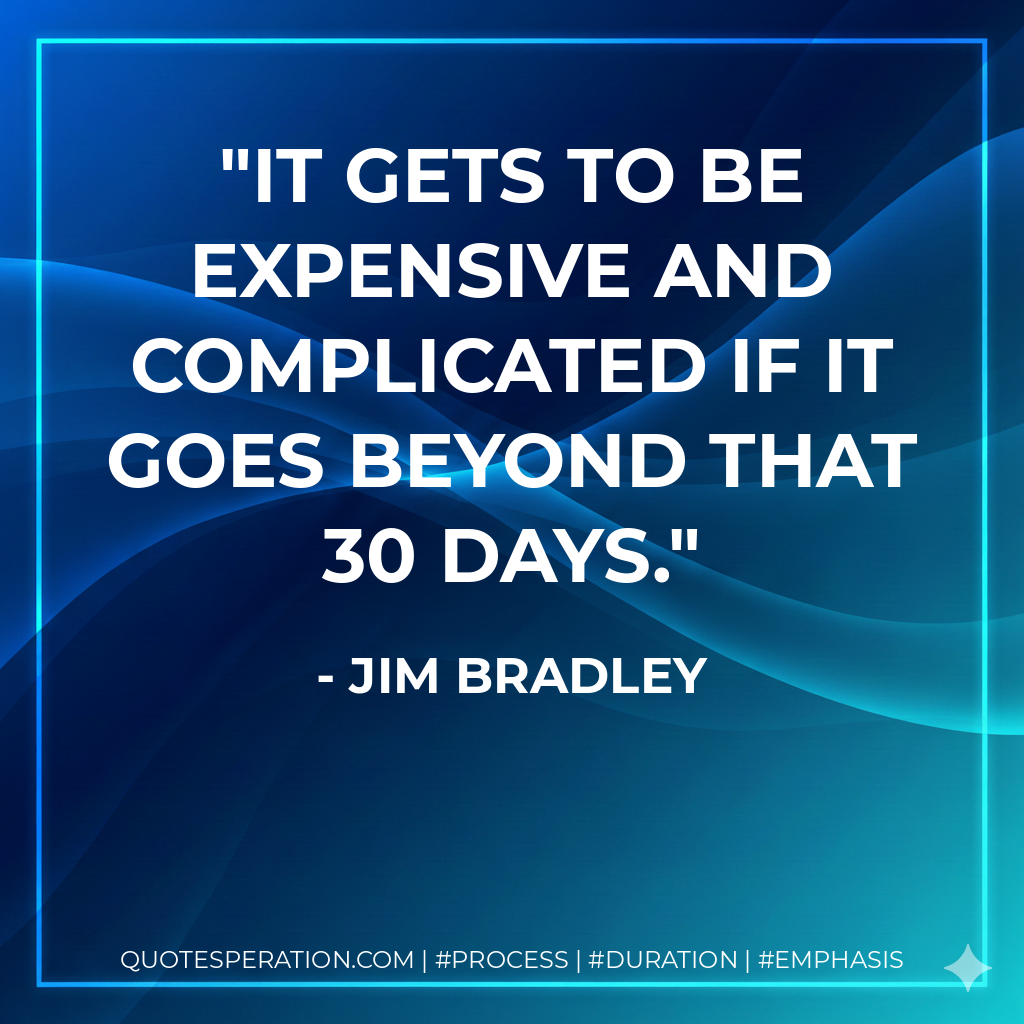 It gets to be expensive and complicated if it goes beyond that 30 days. - Jim Bradley
