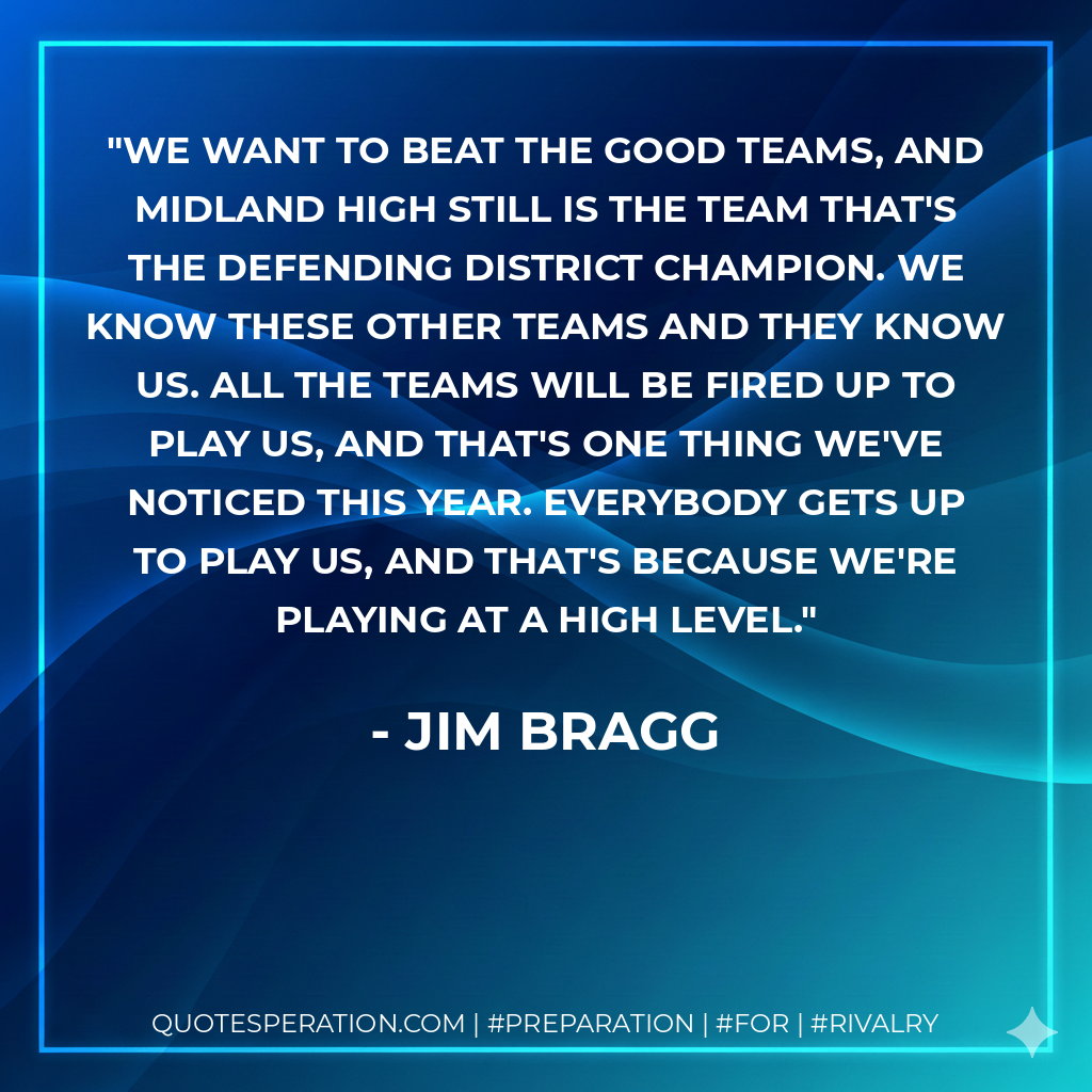 We want to beat the good teams, and Midland High still is the team that's the defending district champion. We know these other teams and they know us. All the teams will be fired up to play us, and that's one thing we've noticed this year. Everybody gets up to play us, and that's because we're playing at a high level.