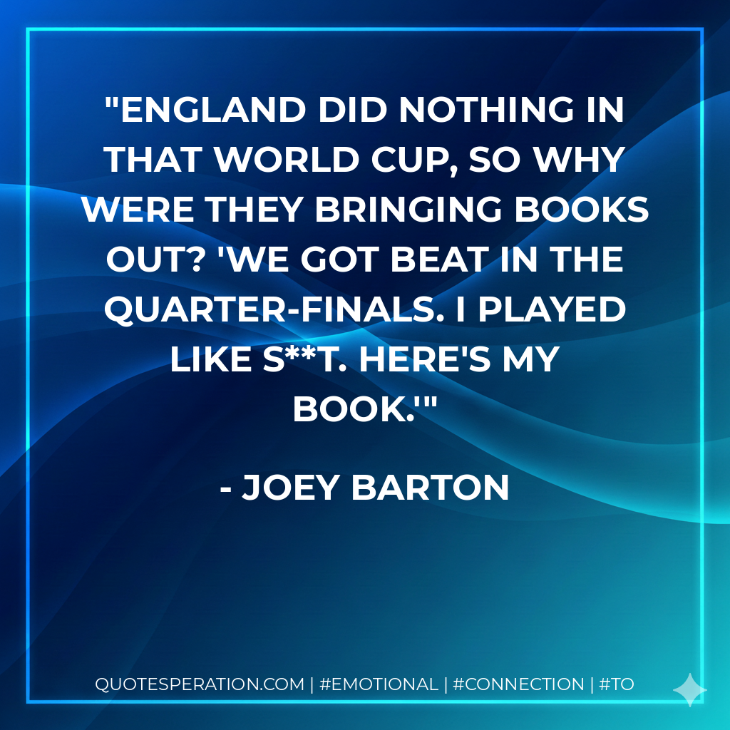 England did nothing in that World Cup, so why were they bringing books out? 'We got beat in the quarter-finals. I played like s**t. Here's my book.' - Joey Barton