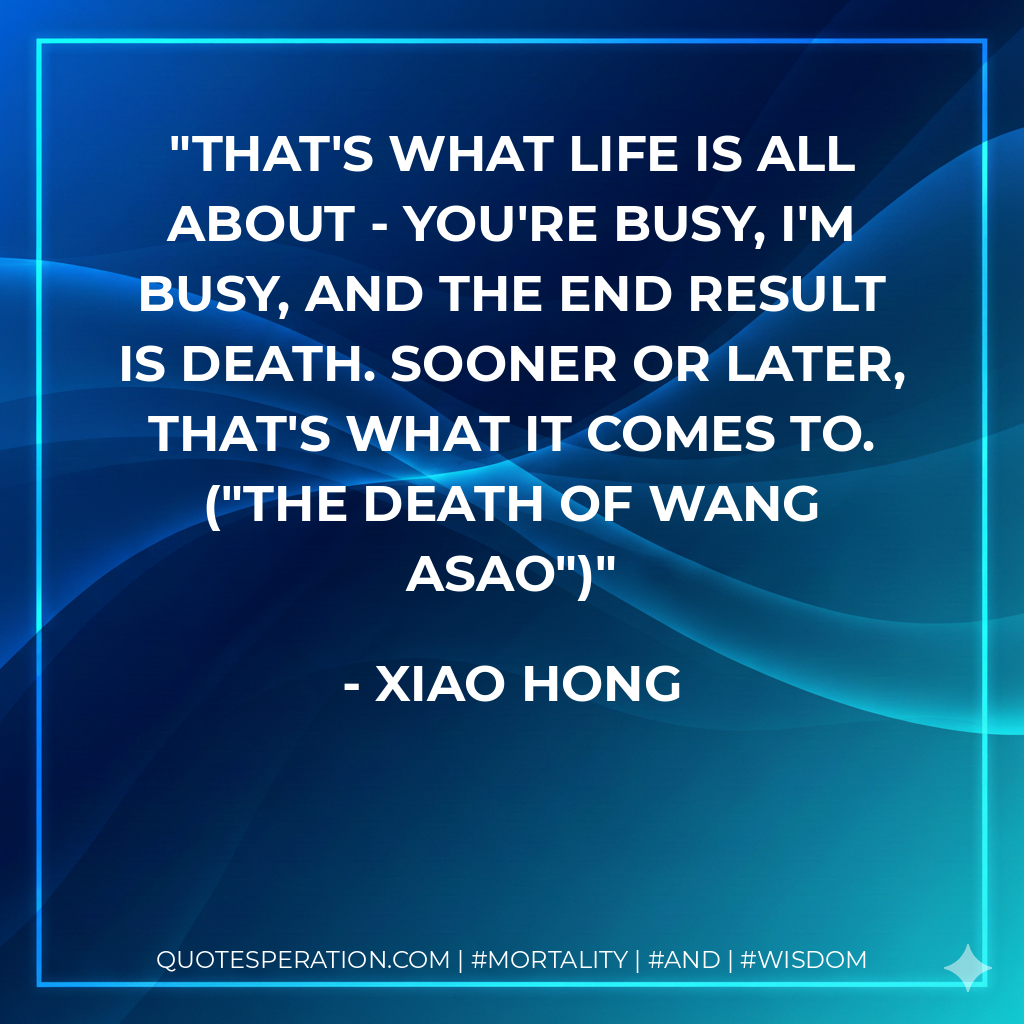 That's what life is all about - you're busy, I'm busy, and the end result is death. Sooner or later, that's what it comes to. ("The Death Of Wang Asao")