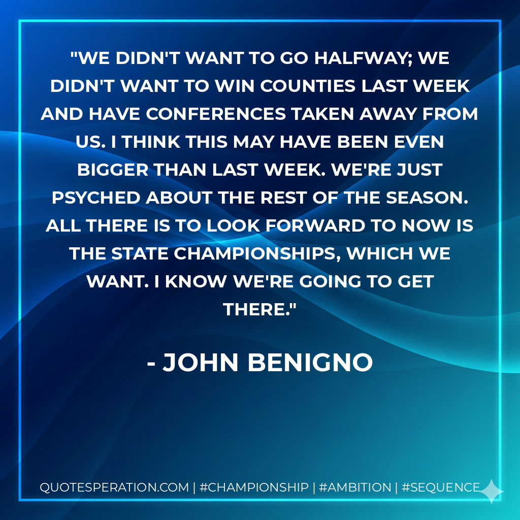 We didn't want to go halfway; we didn't want to win counties last week and have conferences taken away from us. I think this may have been even bigger than last week. We're just psyched about the rest of the season. All there is to look forward to now is the state championships, which we want. I know we're going to get there.