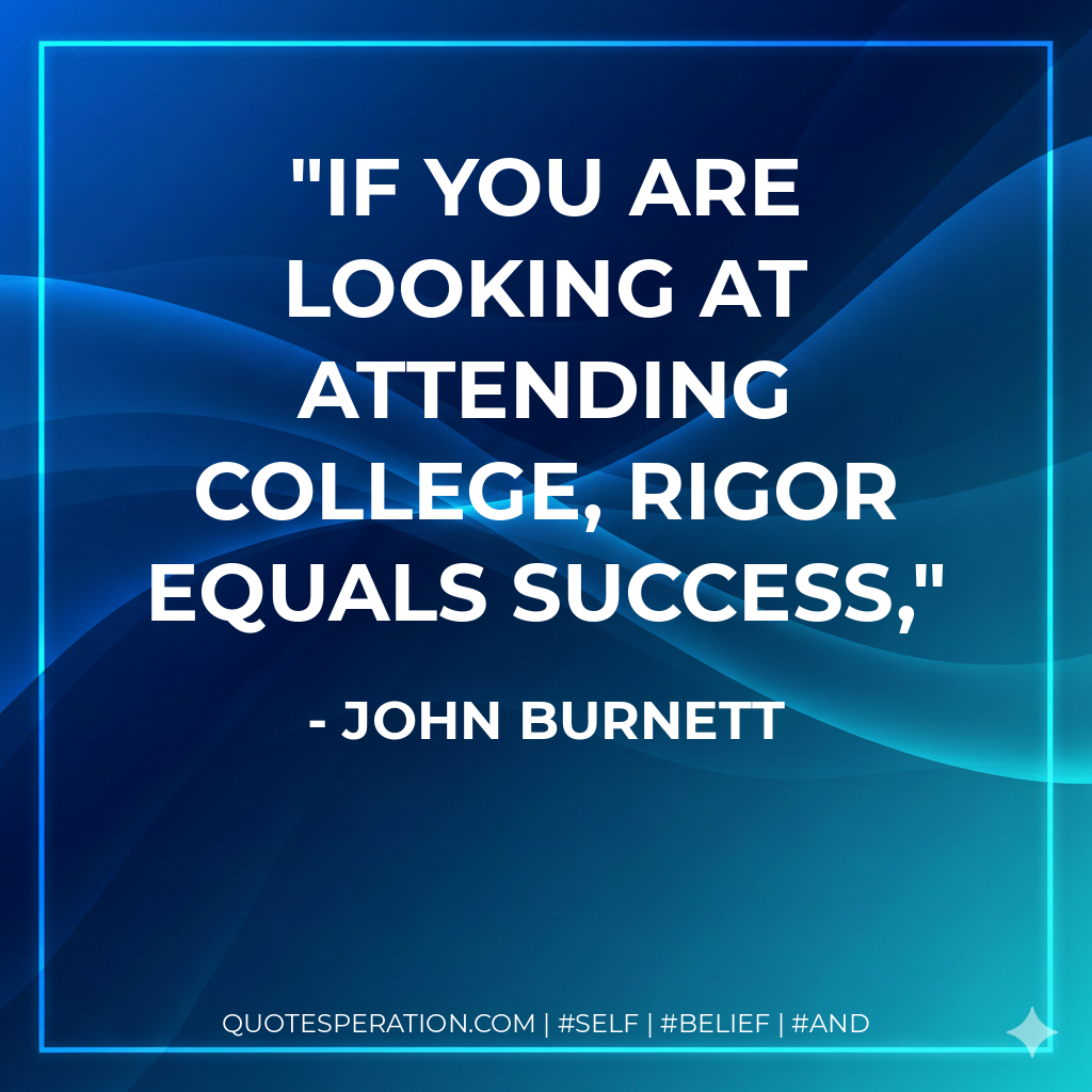If you are looking at attending college, rigor equals success, - John Burnett