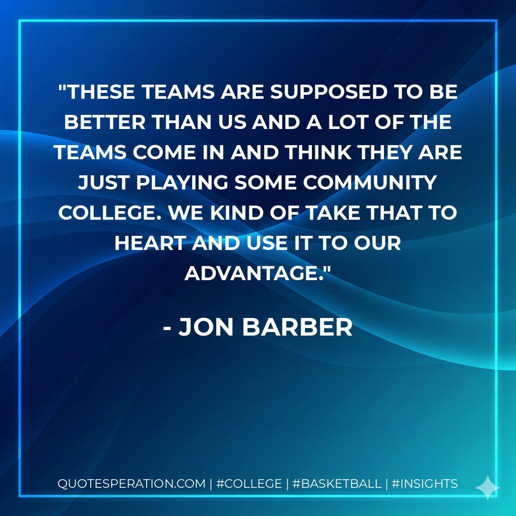 These teams are supposed to be better than us and a lot of the teams come in and think they are just playing some community college. We kind of take that to heart and use it to our advantage.