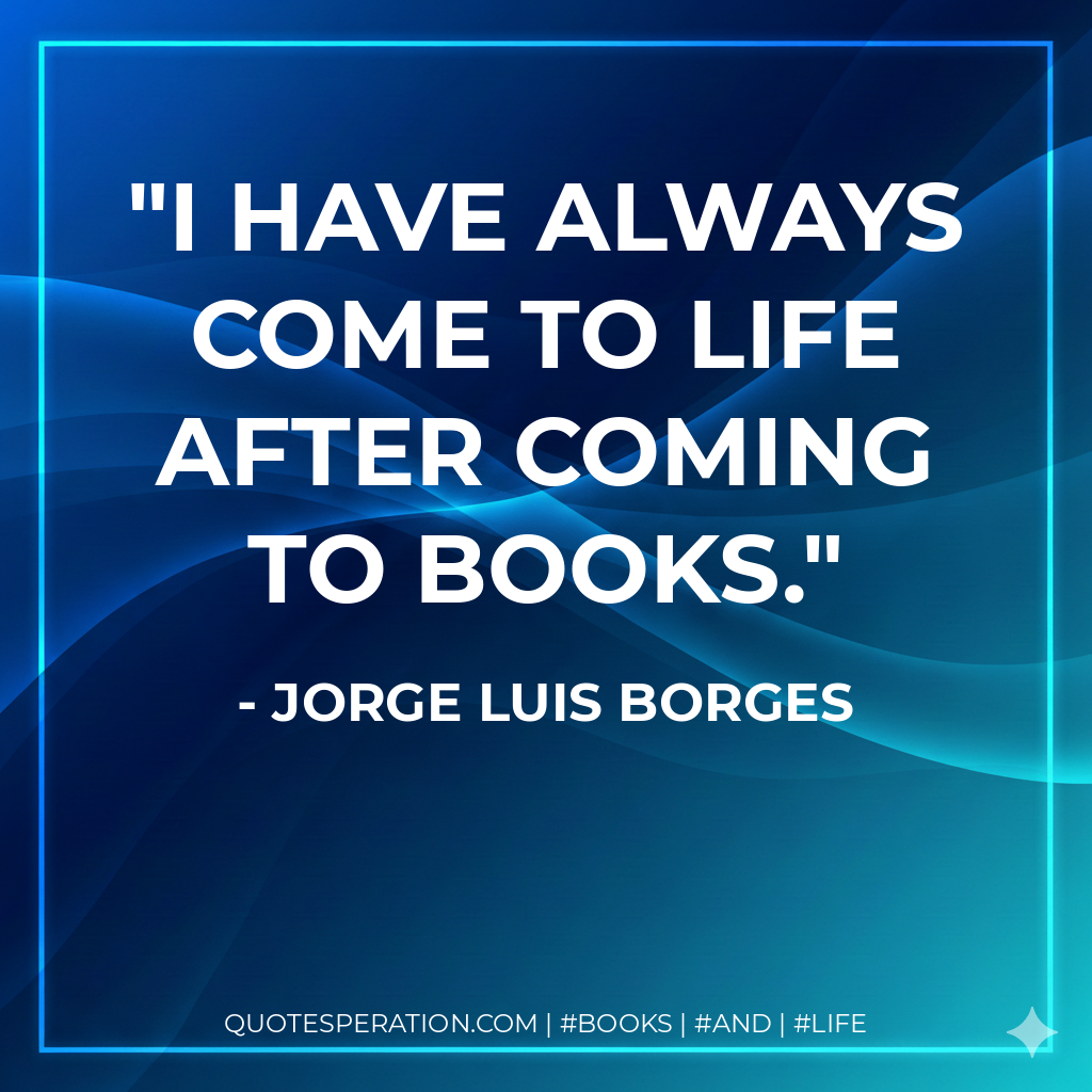 I have always come to life after coming to books. - Jorge Luis Borges