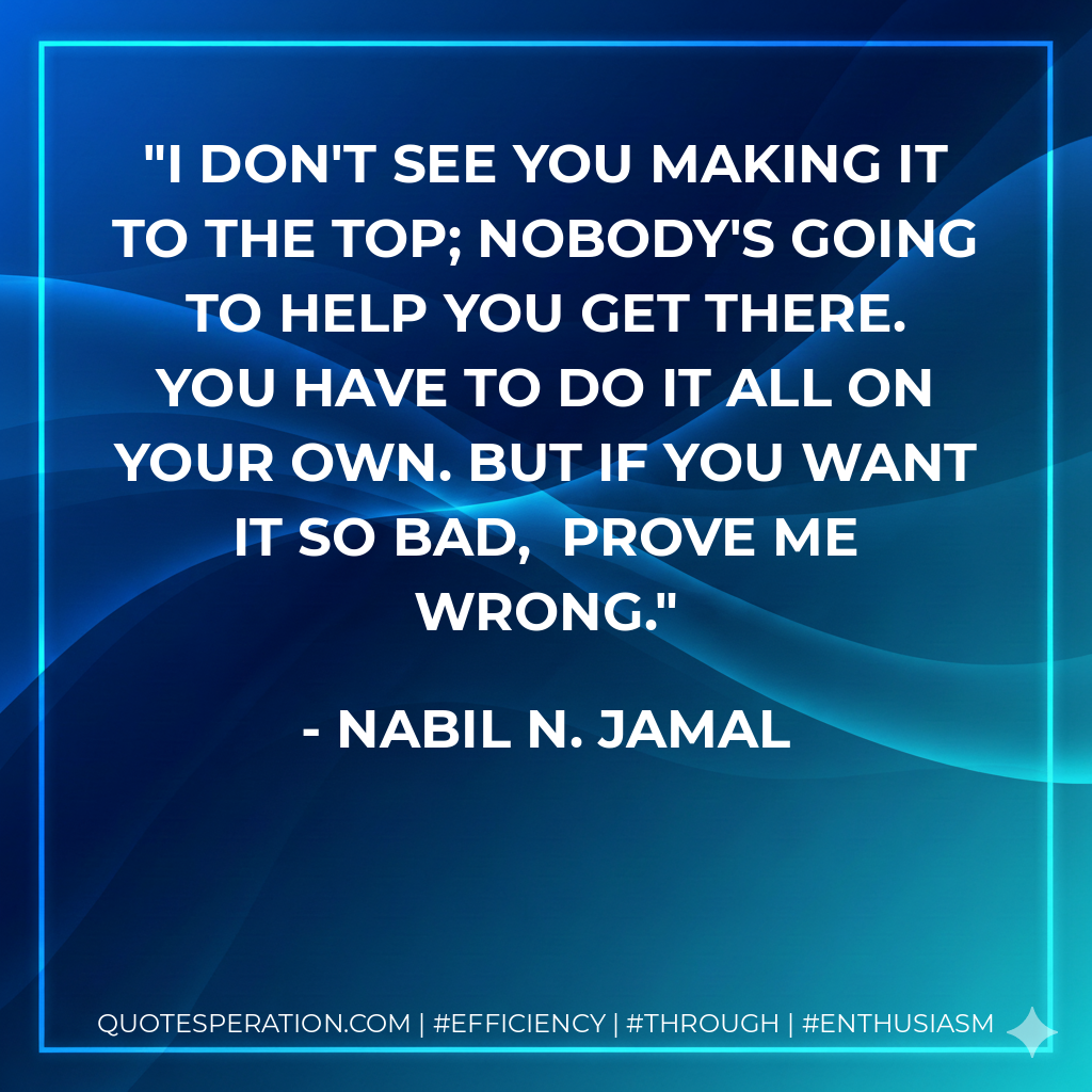 I don't see you making it to the top; nobody's going to help you get there. You have to do it all on your own.But if you want it so bad, prove me wrong. - Nabil N. Jamal