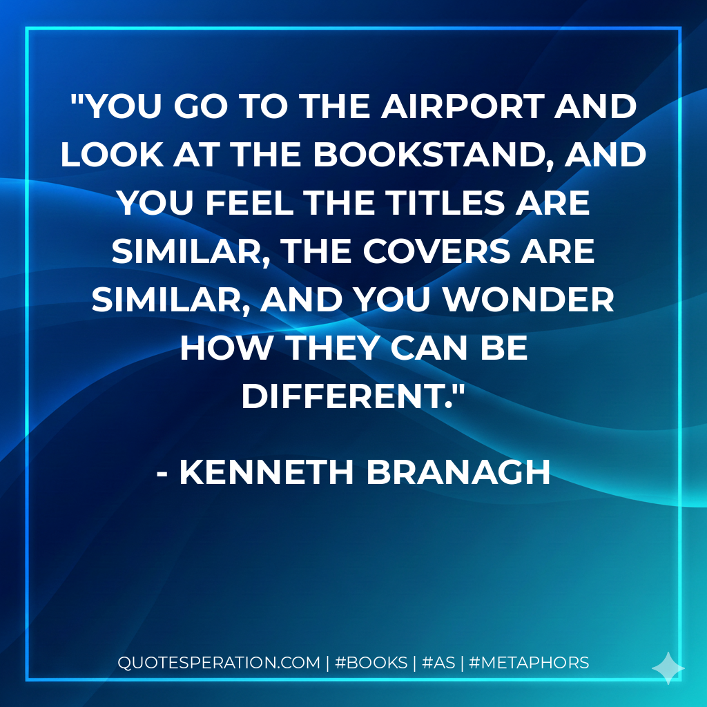 You go to the airport and look at the bookstand, and you feel the titles are similar, the covers are similar, and you wonder how they can be different. - Kenneth Branagh
