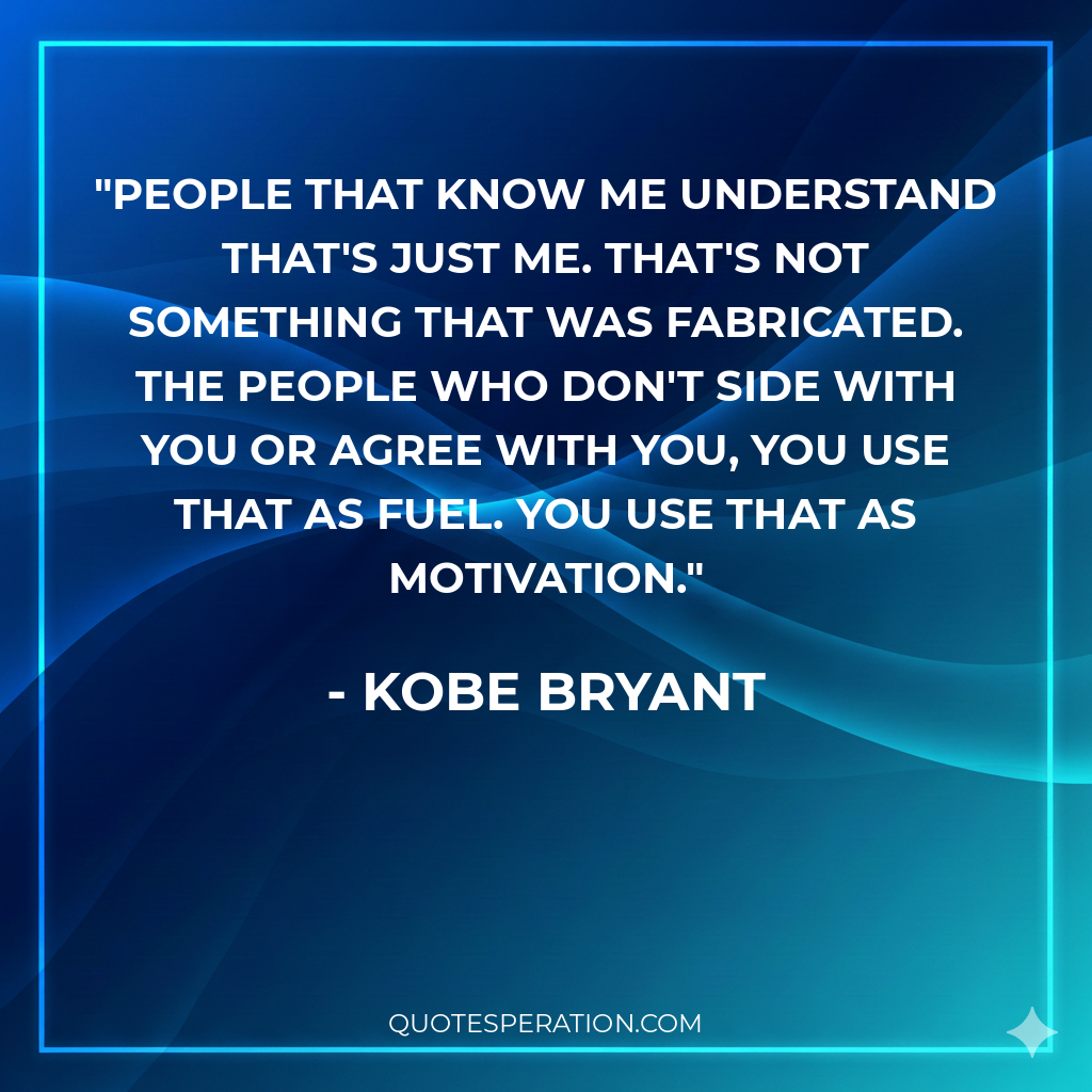 People that know me understand that's just me. That's not something that was fabricated. The people who don't side with you or agree with you, you use that as fuel. You use that as motivation.