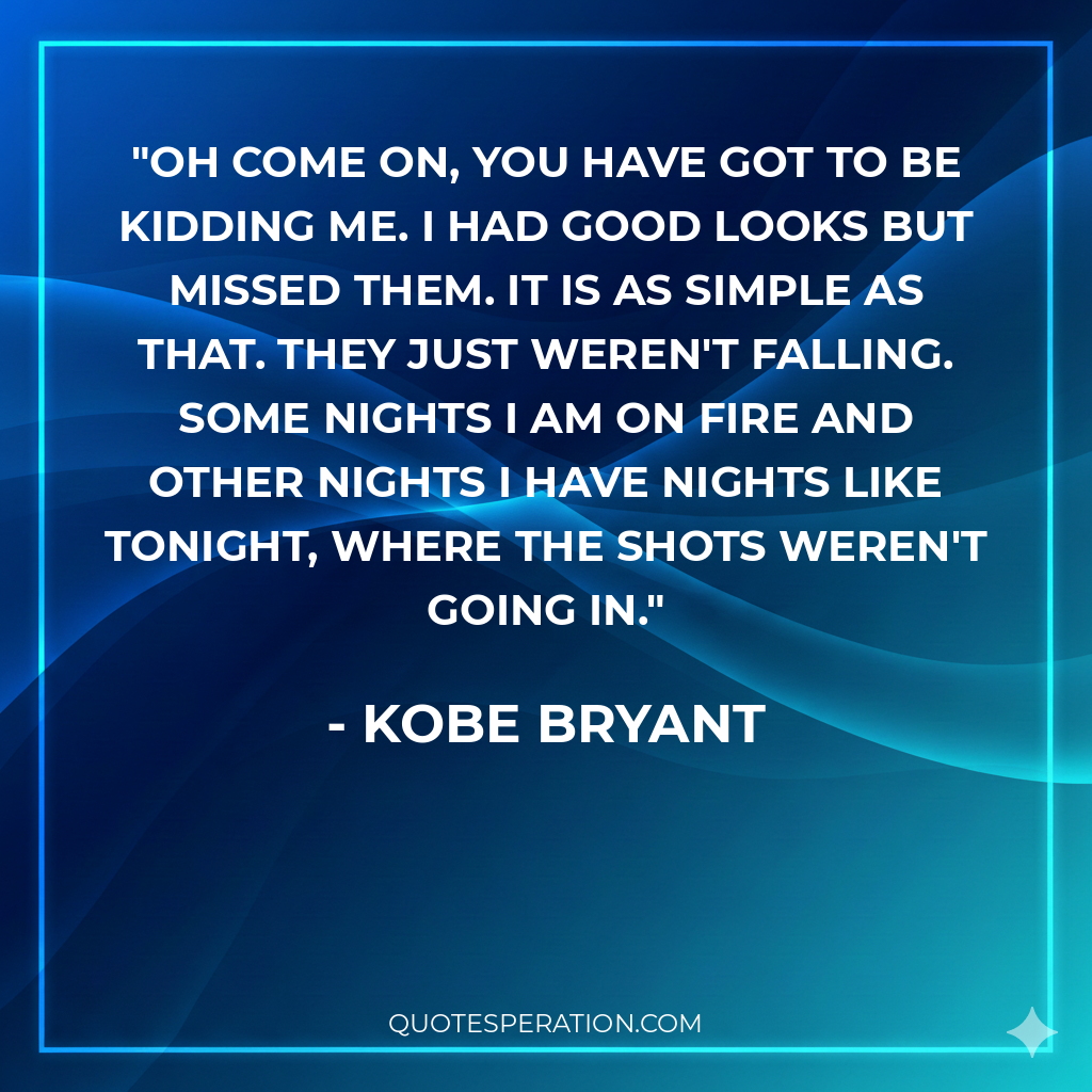 Oh come on, you have got to be kidding me. I had good looks but missed them. It is as simple as that. They just weren't falling. Some nights I am on fire and other nights I have nights like tonight, where the shots weren't going in.