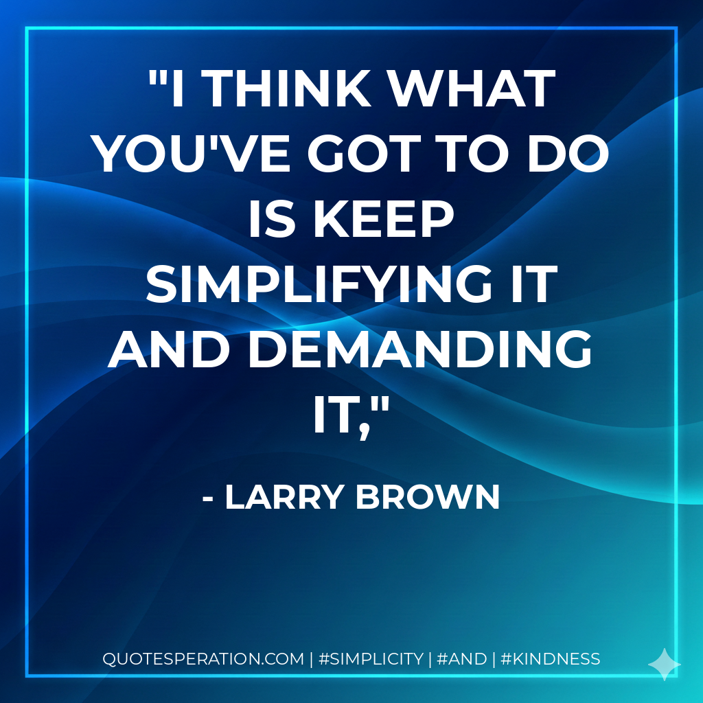 I think what you've got to do is keep simplifying it and demanding it, - Larry Brown