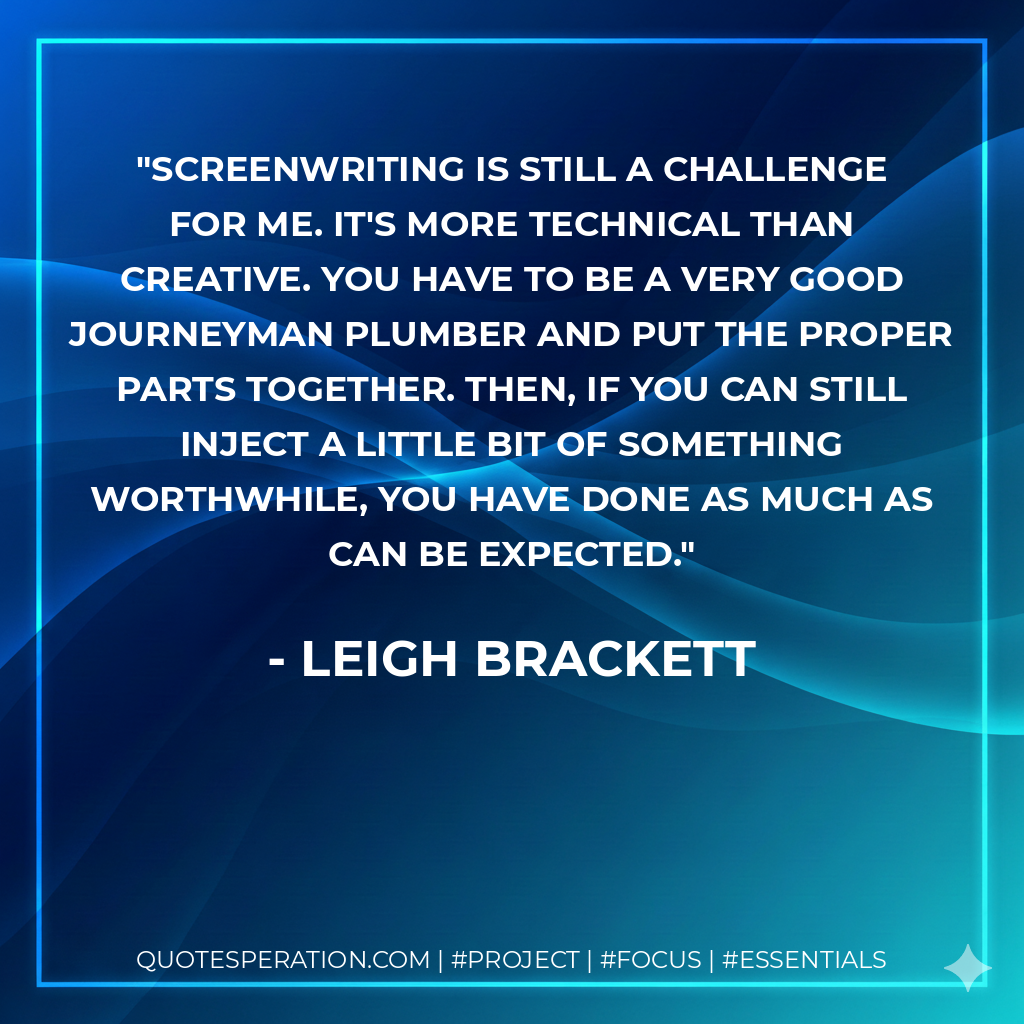 Screenwriting is still a challenge for me. It's more technical than creative. You have to be a very good journeyman plumber and put the proper parts together. Then, if you can still inject a little bit of something worthwhile, you have done as much as can be expected. - Leigh Brackett