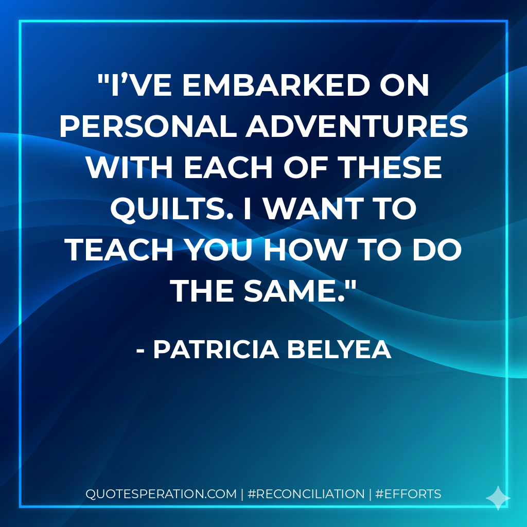 I’ve embarked on personal adventures with each of these quilts. I want to teach you how to do the same. - Patricia Belyea