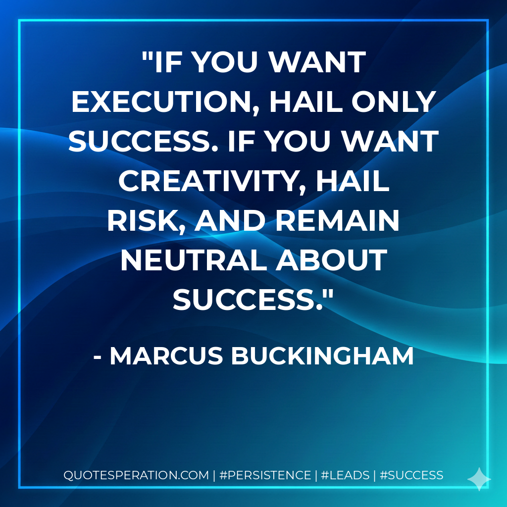 If you want execution, hail only success. If you want creativity, hail risk, and remain neutral about success. - Marcus Buckingham