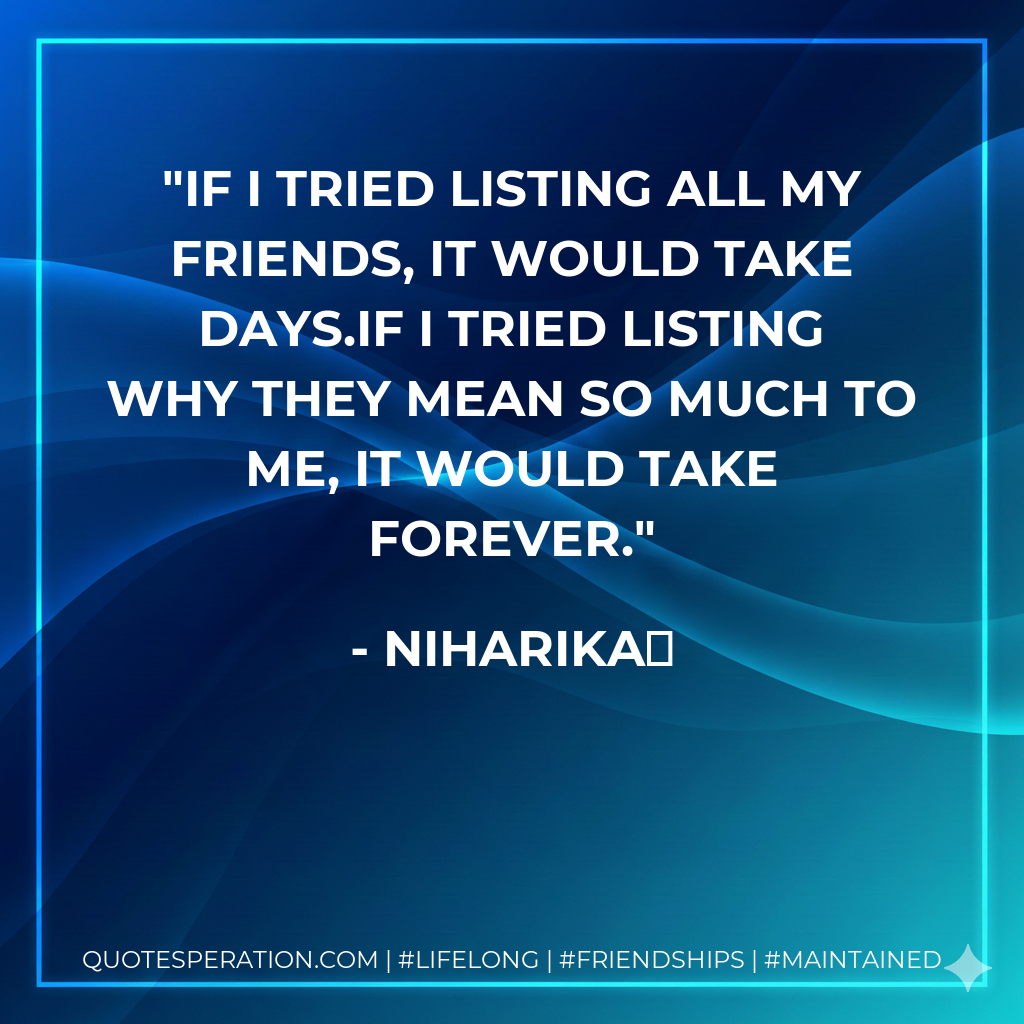 If I tried listing all my friends, it would take days.If I tried listing why they mean so much to me, it would take forever.