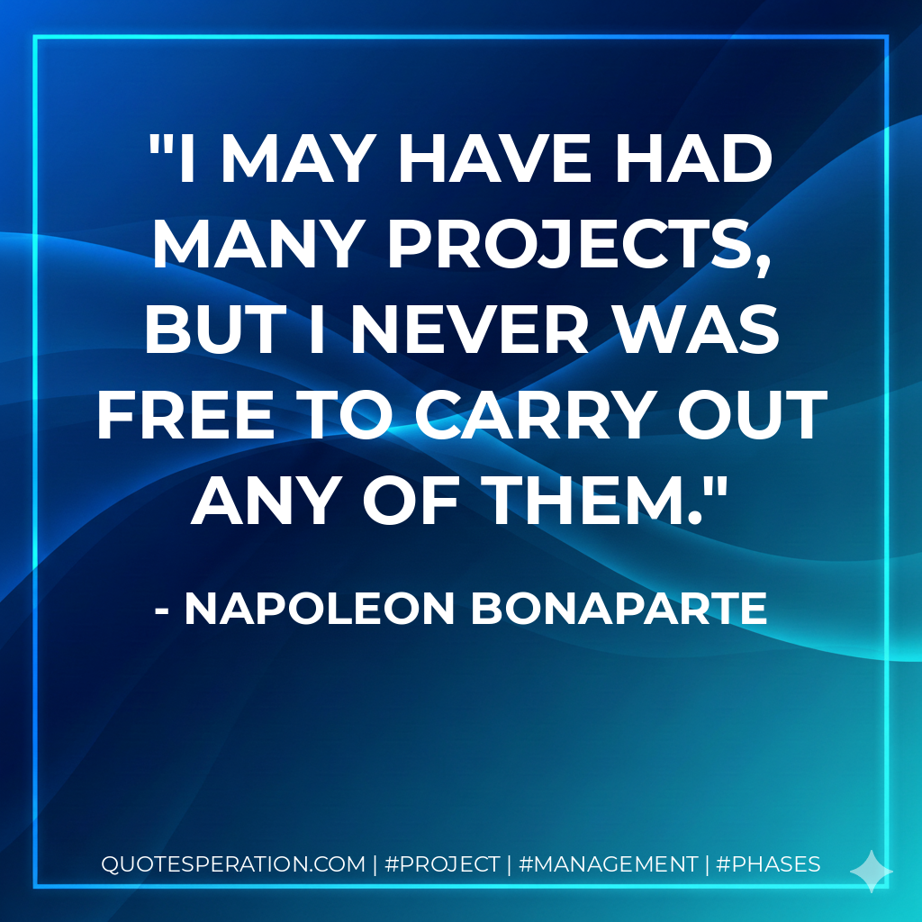 I may have had many projects, but I never was free to carry out any of them. - Napoleon Bonaparte