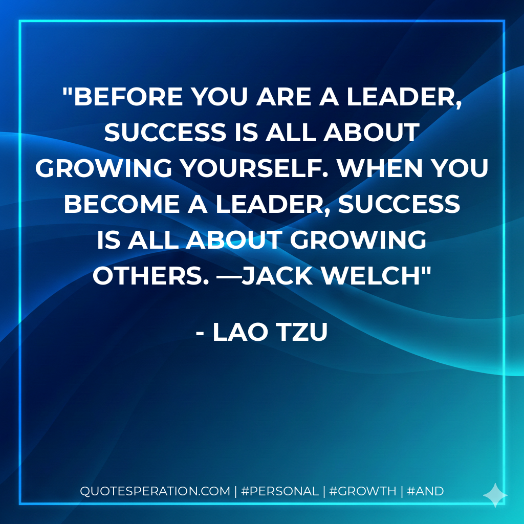 Before you are a leader, success is all about growing yourself. When you become a leader, success is all about growing others. —Jack Welch - Lao Tzu