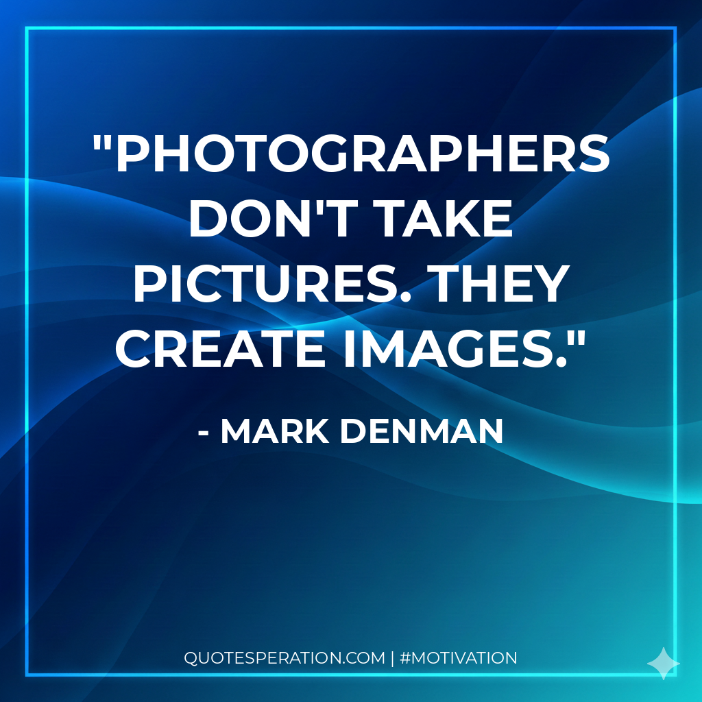 Photographers don't take pictures. They create images.