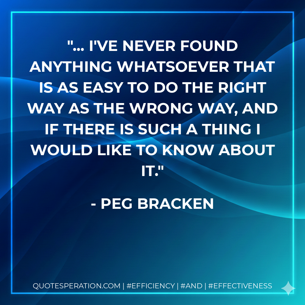 ... I've never found anything whatsoever that is as easy to do the right way as the wrong way, and if there is such a thing I would like to know about it. - Peg Bracken