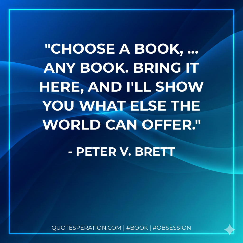 Choose a book, ... Any book. Bring it here, and I'll show you what else the world can offer. - Peter V. Brett