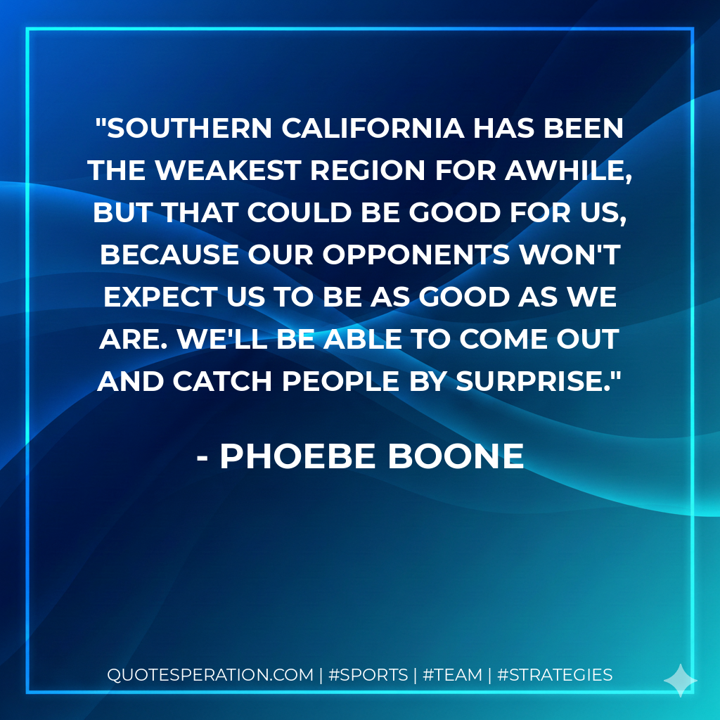 Southern California has been the weakest region for awhile, but that could be good for us, because our opponents won't expect us to be as good as we are. We'll be able to come out and catch people by surprise.