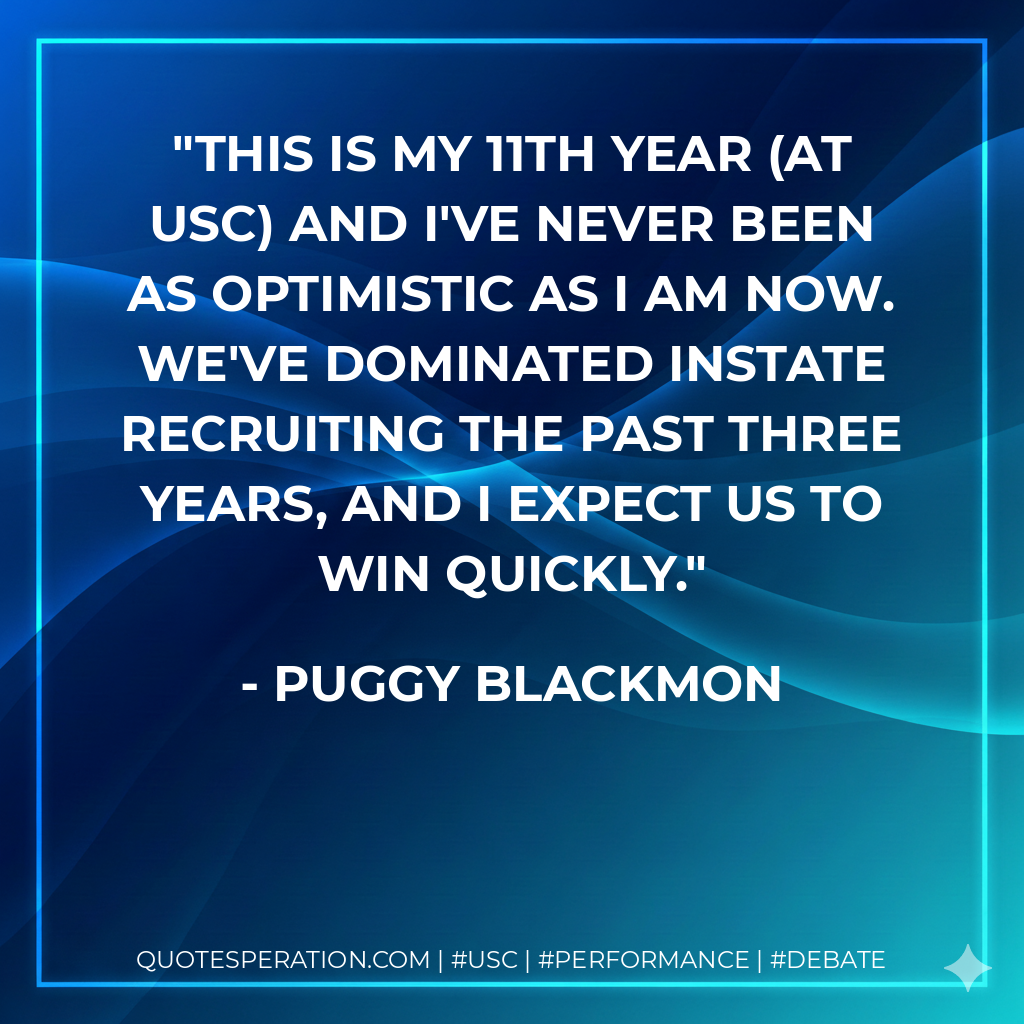 This is my 11th year (at USC) and I've never been as optimistic as I am now. We've dominated instate recruiting the past three years, and I expect us to win quickly.