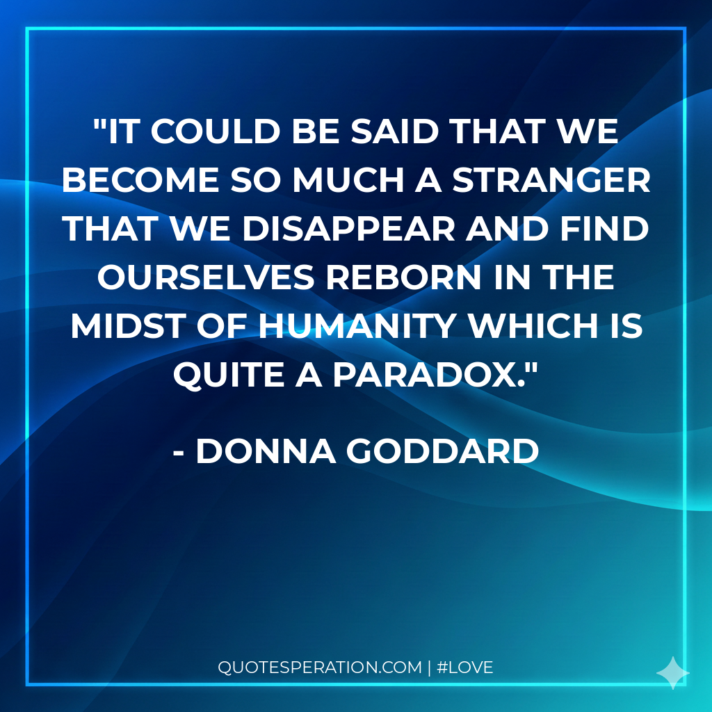 It could be said that we become so much a stranger that we disappear and find ourselves reborn in the midst of humanity which is quite a paradox.