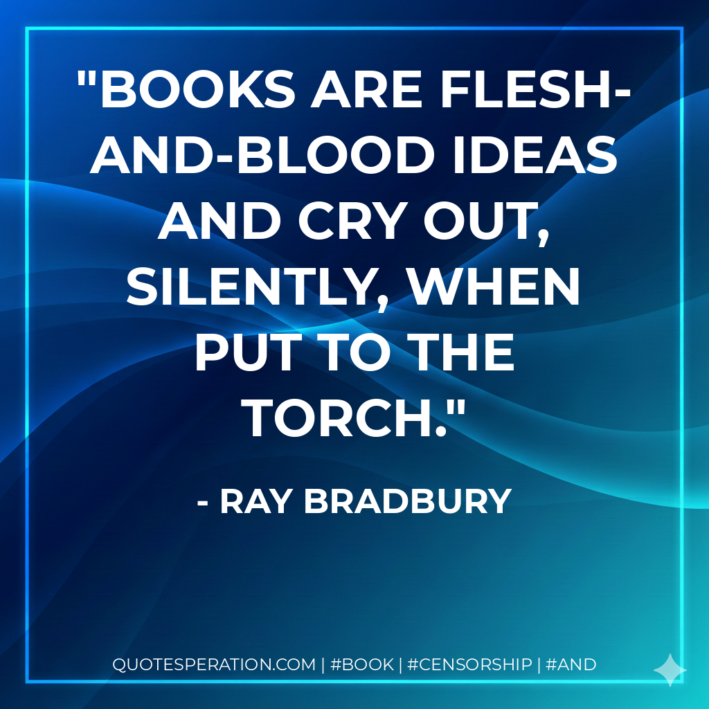 Books are flesh-and-blood ideas and cry out, silently, when put to the torch. - Ray Bradbury