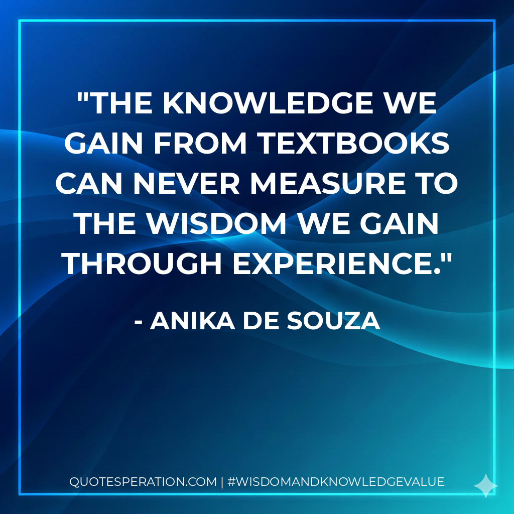 The knowledge we gain from textbooks can never measure to the wisdom we gain through experience.