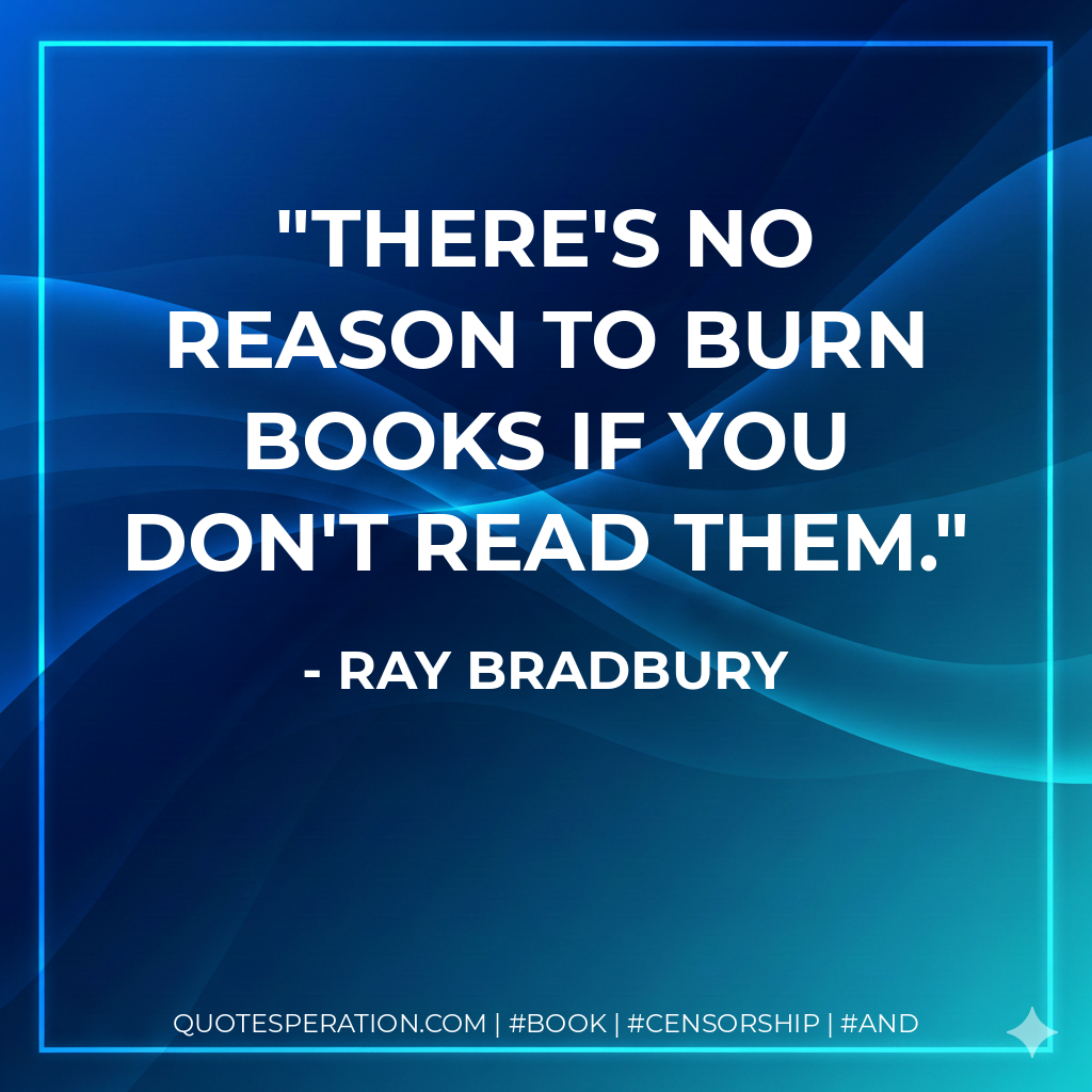 There's no reason to burn books if you don't read them. - Ray Bradbury