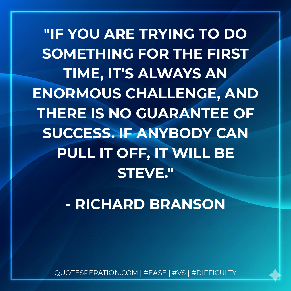 If you are trying to do something for the first time, it's always an enormous challenge, and there is no guarantee of success. If anybody can pull it off, it will be Steve. - Richard Branson