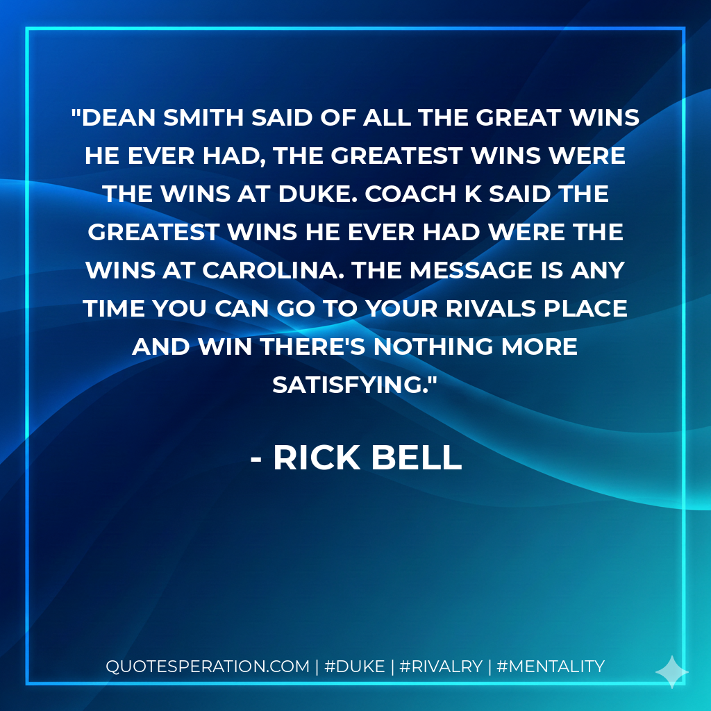 Dean Smith said of all the great wins he ever had, the greatest wins were the wins at Duke. Coach K said the greatest wins he ever had were the wins at Carolina. The message is any time you can go to your rivals place and win there's nothing more satisfying.
